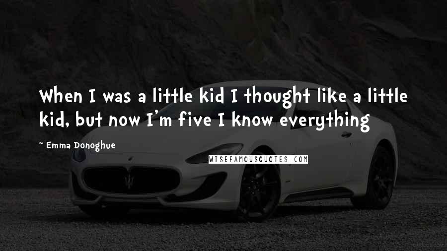 Emma Donoghue Quotes: When I was a little kid I thought like a little kid, but now I'm five I know everything