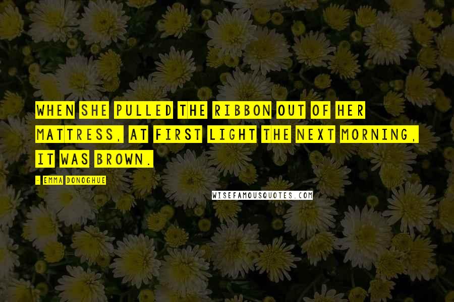 Emma Donoghue Quotes: When she pulled the ribbon out of her mattress, at first light the next morning, it was brown.