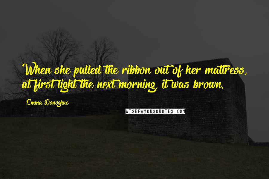 Emma Donoghue Quotes: When she pulled the ribbon out of her mattress, at first light the next morning, it was brown.