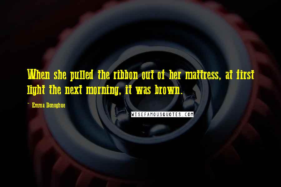 Emma Donoghue Quotes: When she pulled the ribbon out of her mattress, at first light the next morning, it was brown.