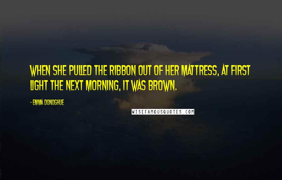 Emma Donoghue Quotes: When she pulled the ribbon out of her mattress, at first light the next morning, it was brown.