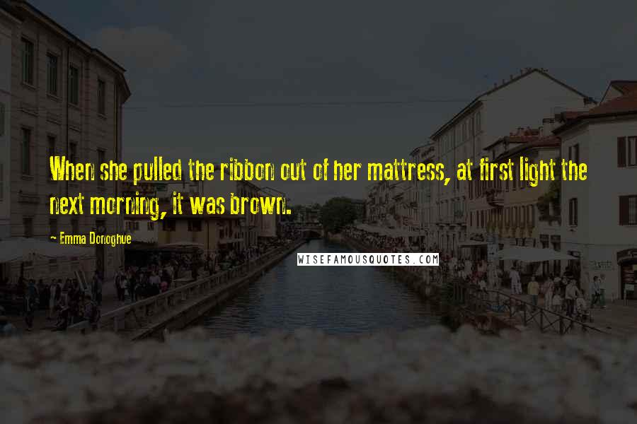 Emma Donoghue Quotes: When she pulled the ribbon out of her mattress, at first light the next morning, it was brown.