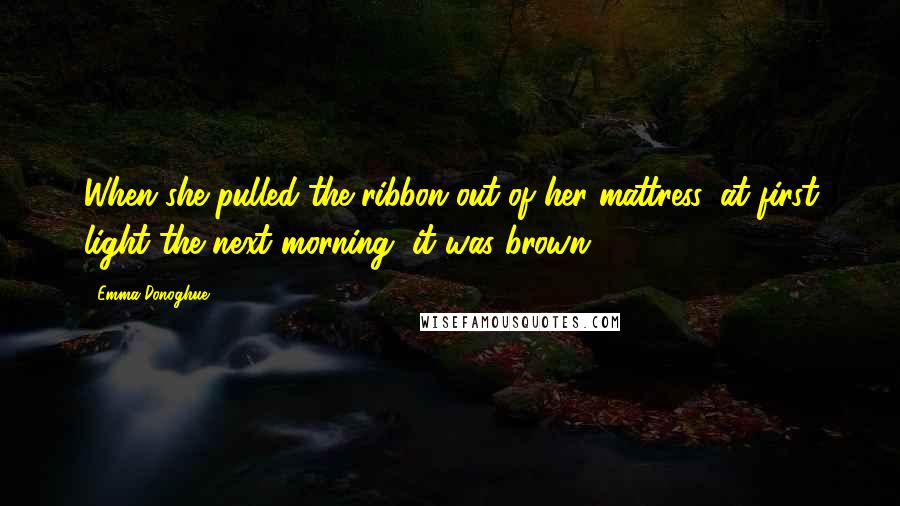 Emma Donoghue Quotes: When she pulled the ribbon out of her mattress, at first light the next morning, it was brown.