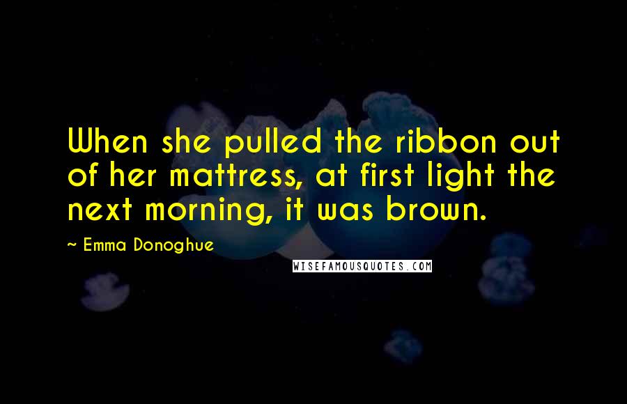 Emma Donoghue Quotes: When she pulled the ribbon out of her mattress, at first light the next morning, it was brown.