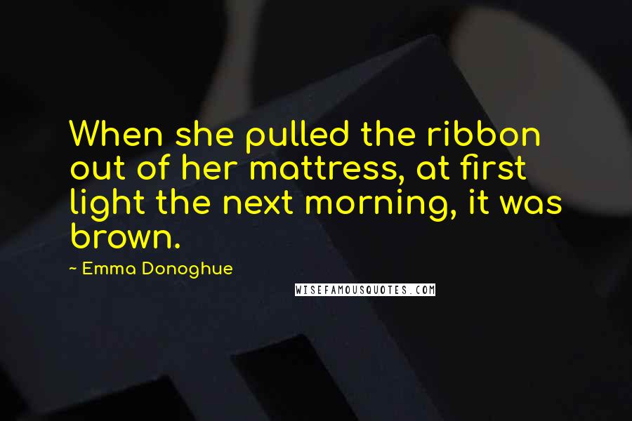Emma Donoghue Quotes: When she pulled the ribbon out of her mattress, at first light the next morning, it was brown.