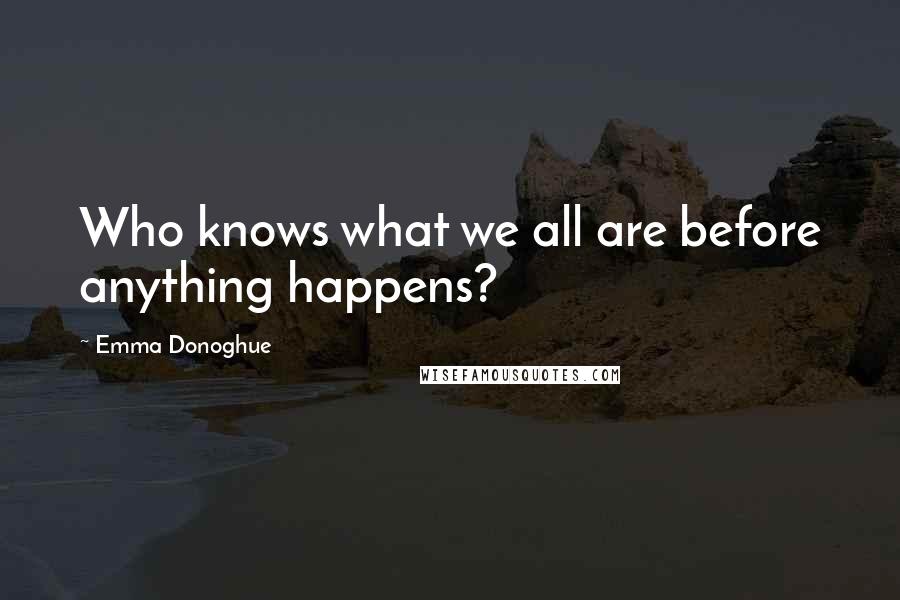 Emma Donoghue Quotes: Who knows what we all are before anything happens?