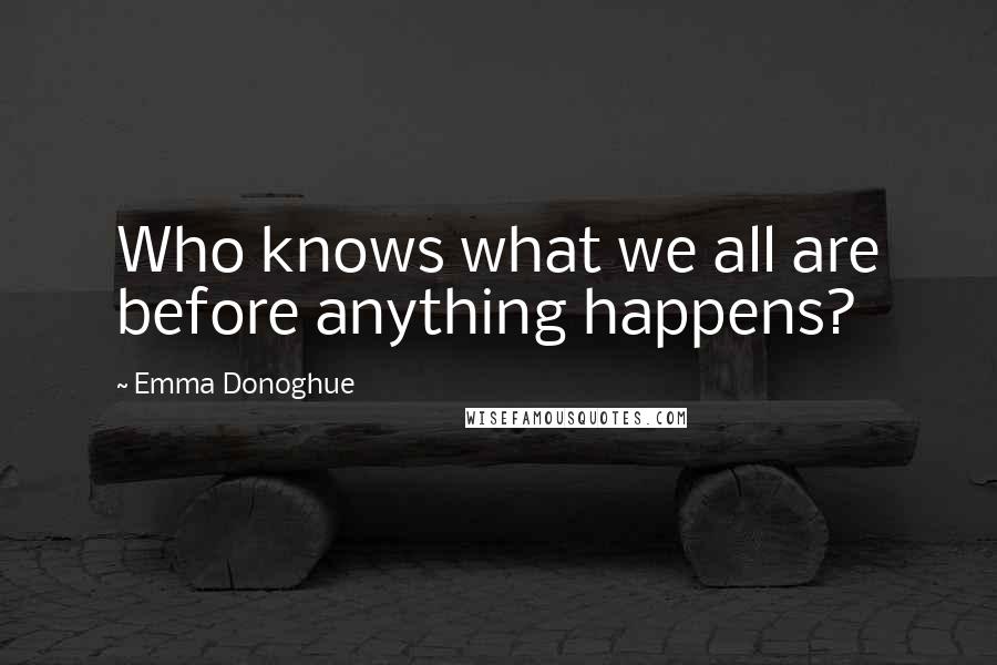 Emma Donoghue Quotes: Who knows what we all are before anything happens?