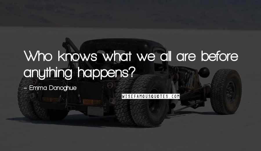 Emma Donoghue Quotes: Who knows what we all are before anything happens?