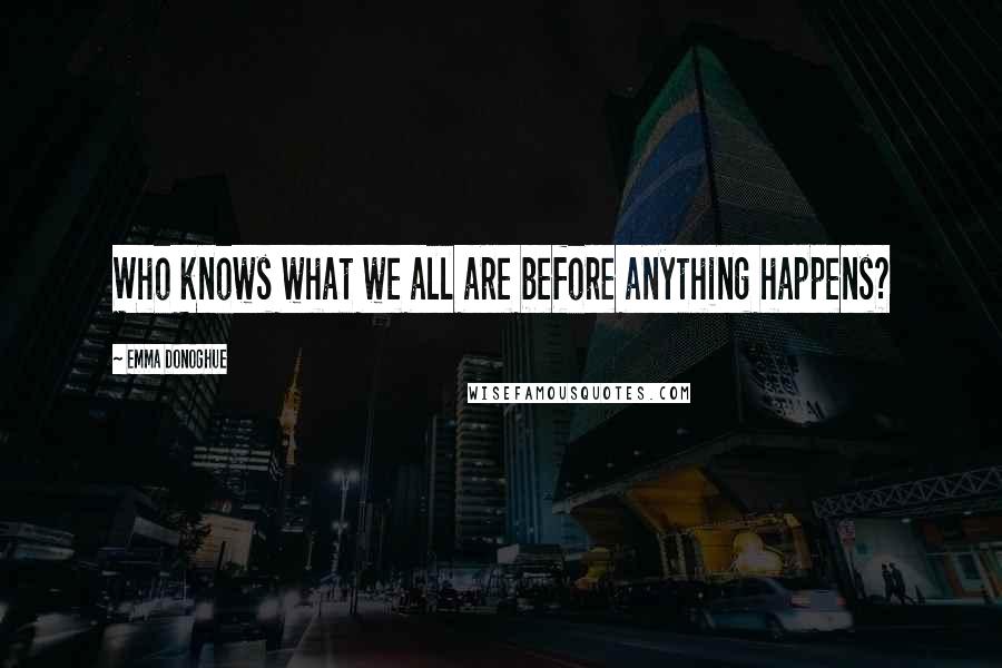 Emma Donoghue Quotes: Who knows what we all are before anything happens?