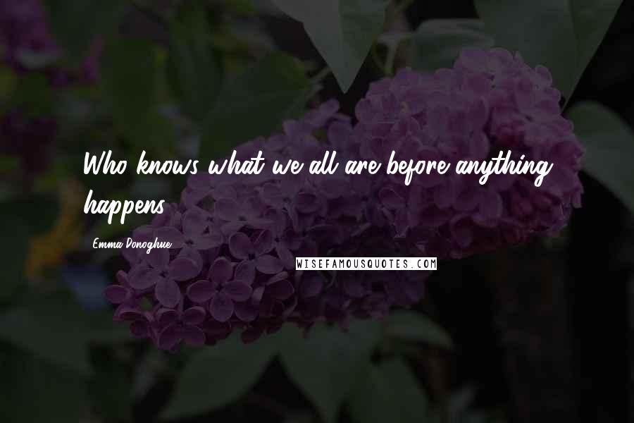 Emma Donoghue Quotes: Who knows what we all are before anything happens?