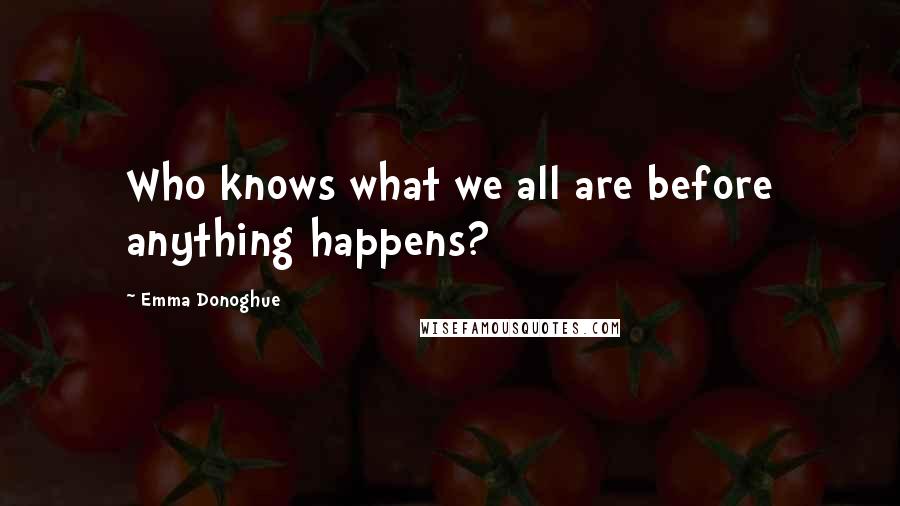 Emma Donoghue Quotes: Who knows what we all are before anything happens?