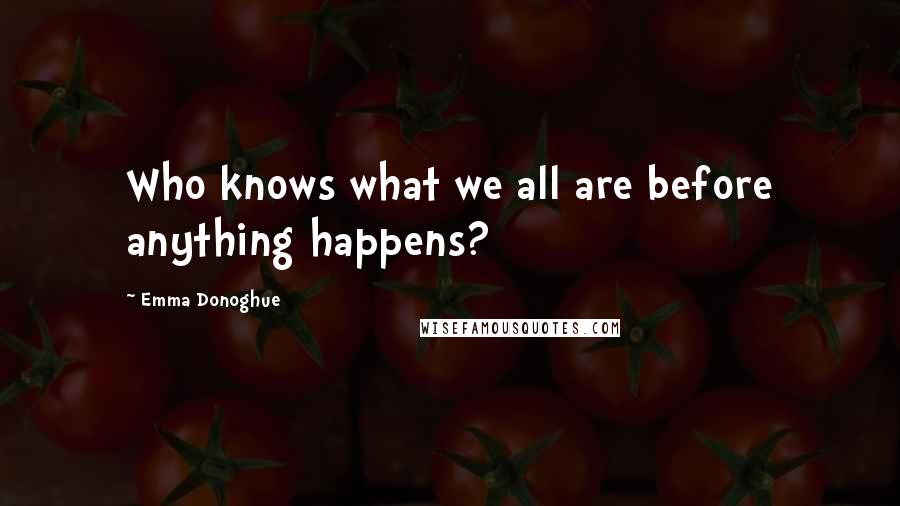 Emma Donoghue Quotes: Who knows what we all are before anything happens?