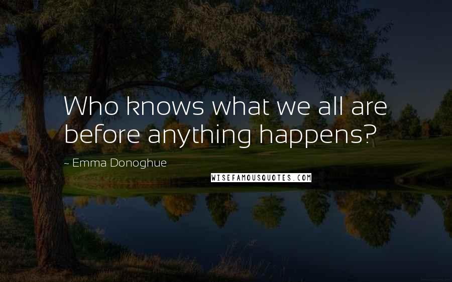 Emma Donoghue Quotes: Who knows what we all are before anything happens?