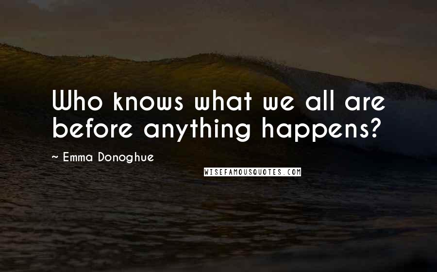 Emma Donoghue Quotes: Who knows what we all are before anything happens?