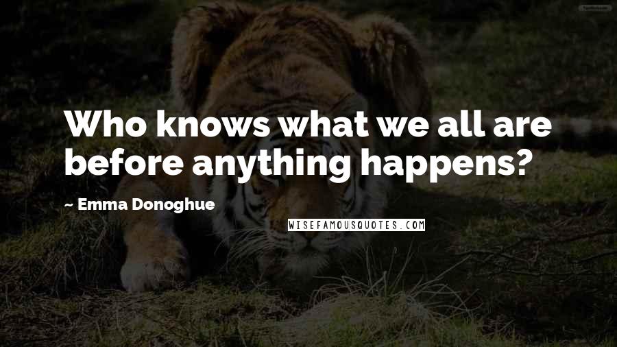 Emma Donoghue Quotes: Who knows what we all are before anything happens?