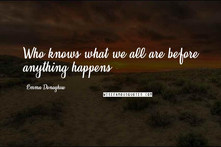 Emma Donoghue Quotes: Who knows what we all are before anything happens?