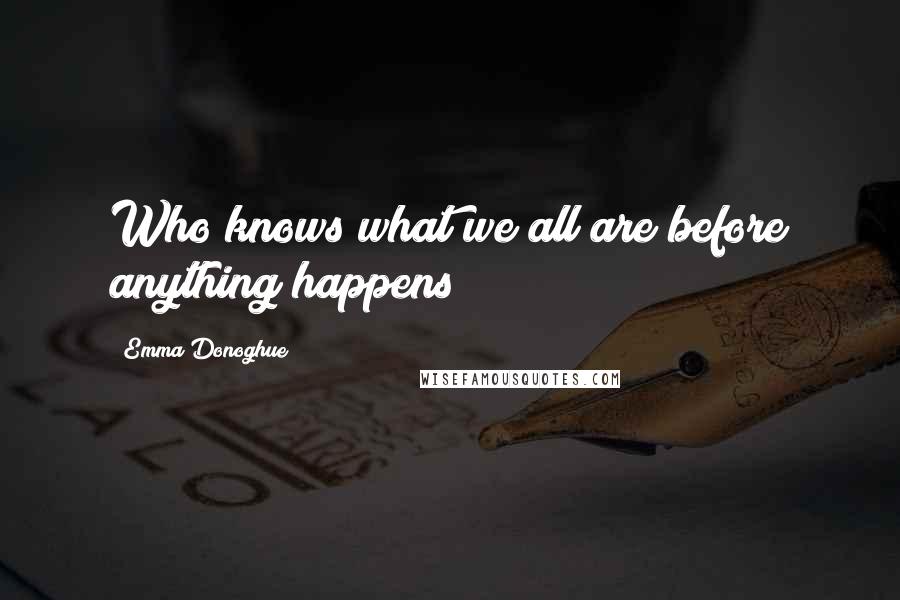 Emma Donoghue Quotes: Who knows what we all are before anything happens?