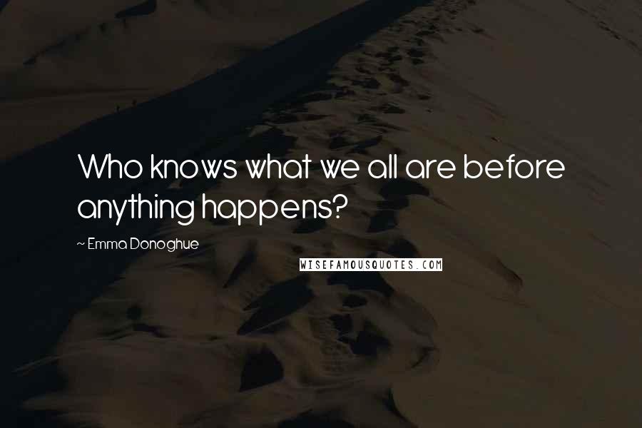 Emma Donoghue Quotes: Who knows what we all are before anything happens?