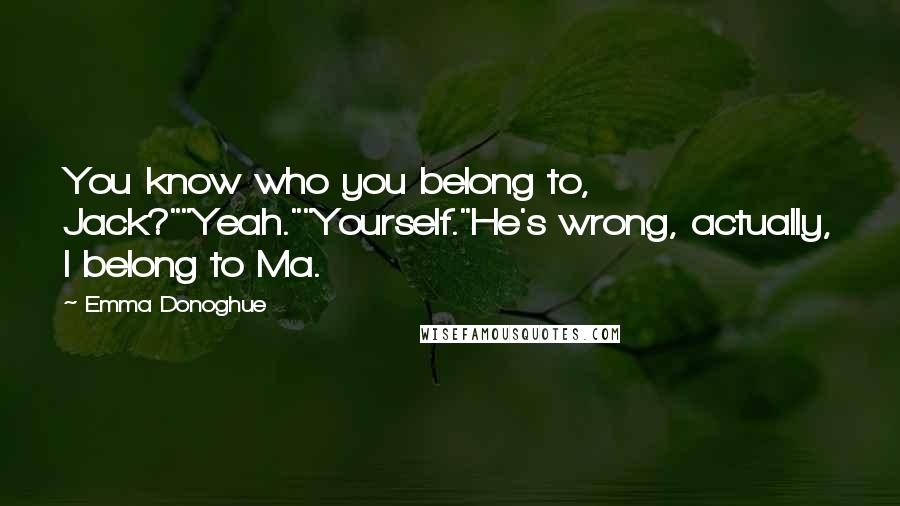 Emma Donoghue Quotes: You know who you belong to, Jack?""Yeah.""Yourself."He's wrong, actually, I belong to Ma.