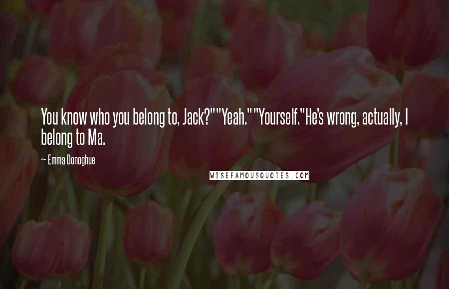 Emma Donoghue Quotes: You know who you belong to, Jack?""Yeah.""Yourself."He's wrong, actually, I belong to Ma.
