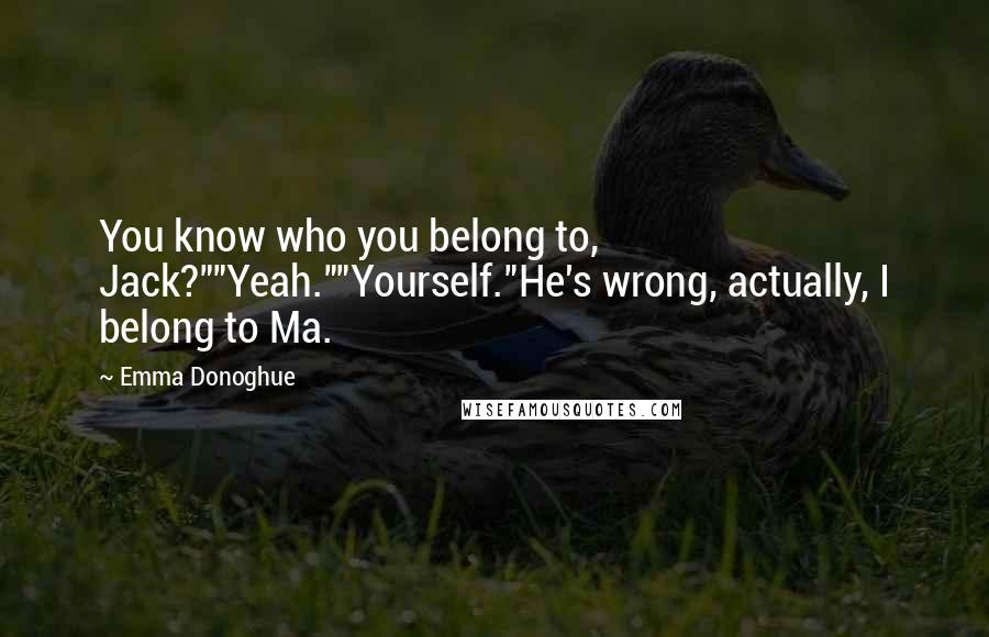 Emma Donoghue Quotes: You know who you belong to, Jack?""Yeah.""Yourself."He's wrong, actually, I belong to Ma.