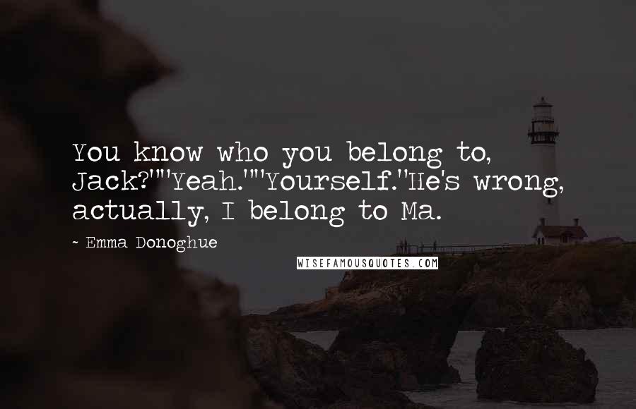 Emma Donoghue Quotes: You know who you belong to, Jack?""Yeah.""Yourself."He's wrong, actually, I belong to Ma.