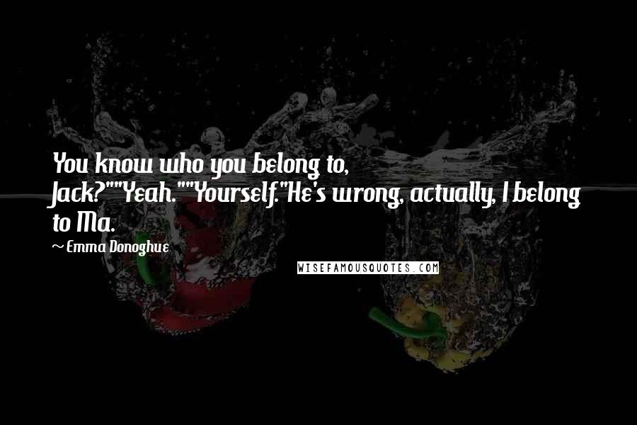 Emma Donoghue Quotes: You know who you belong to, Jack?""Yeah.""Yourself."He's wrong, actually, I belong to Ma.