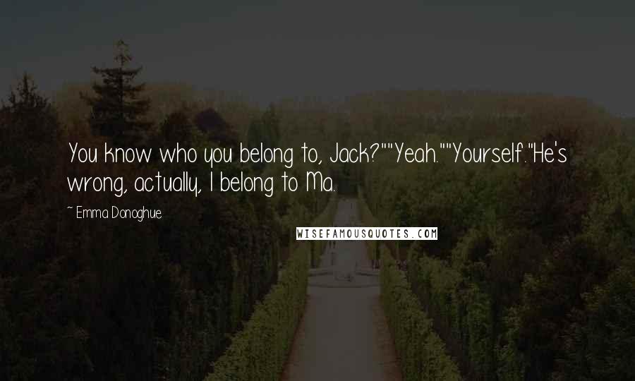 Emma Donoghue Quotes: You know who you belong to, Jack?""Yeah.""Yourself."He's wrong, actually, I belong to Ma.