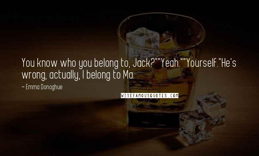 Emma Donoghue Quotes: You know who you belong to, Jack?""Yeah.""Yourself."He's wrong, actually, I belong to Ma.