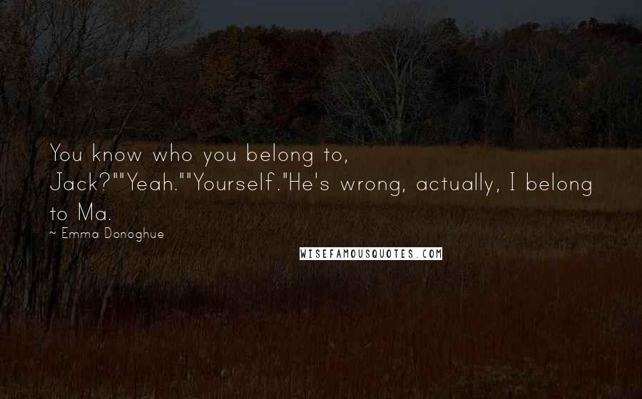 Emma Donoghue Quotes: You know who you belong to, Jack?""Yeah.""Yourself."He's wrong, actually, I belong to Ma.