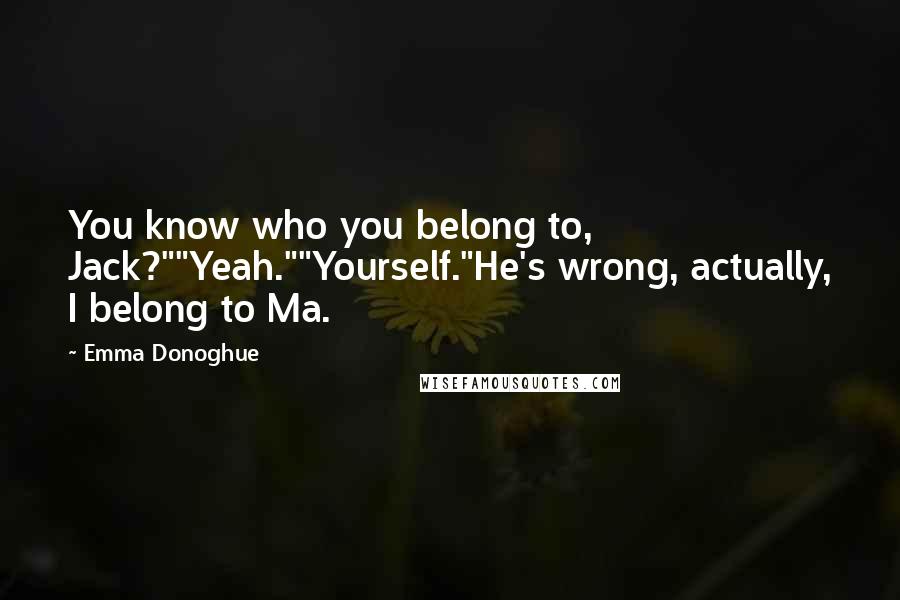 Emma Donoghue Quotes: You know who you belong to, Jack?""Yeah.""Yourself."He's wrong, actually, I belong to Ma.