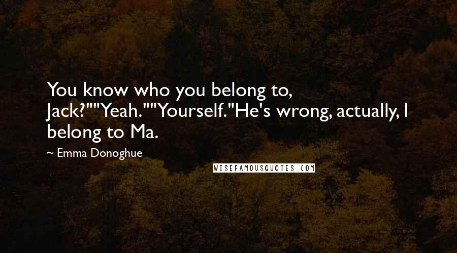 Emma Donoghue Quotes: You know who you belong to, Jack?""Yeah.""Yourself."He's wrong, actually, I belong to Ma.