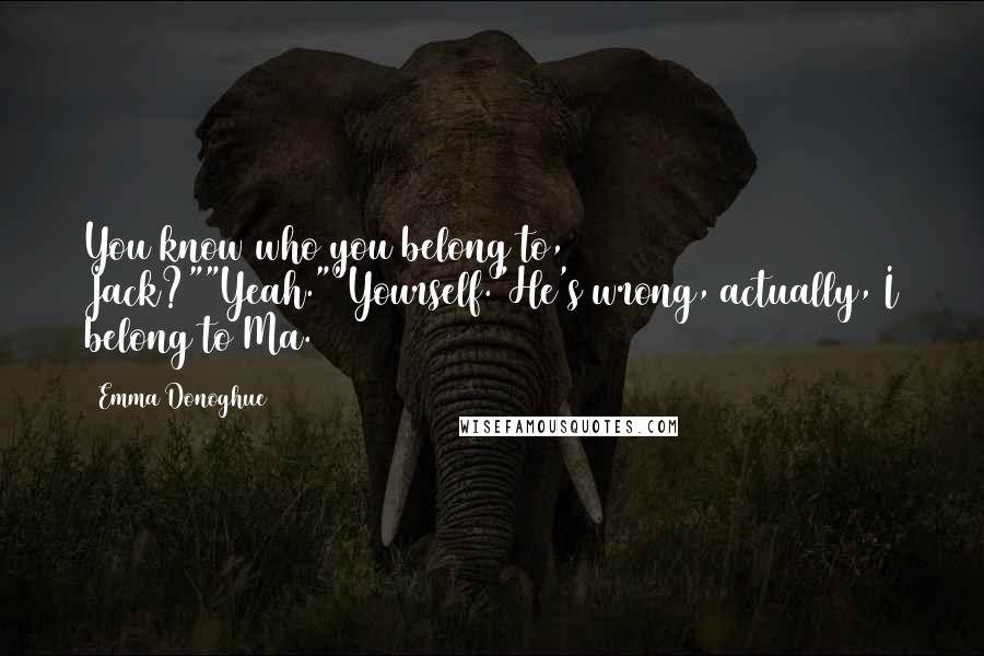Emma Donoghue Quotes: You know who you belong to, Jack?""Yeah.""Yourself."He's wrong, actually, I belong to Ma.