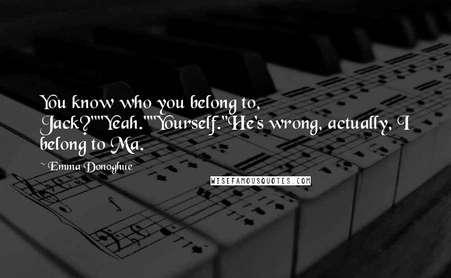 Emma Donoghue Quotes: You know who you belong to, Jack?""Yeah.""Yourself."He's wrong, actually, I belong to Ma.