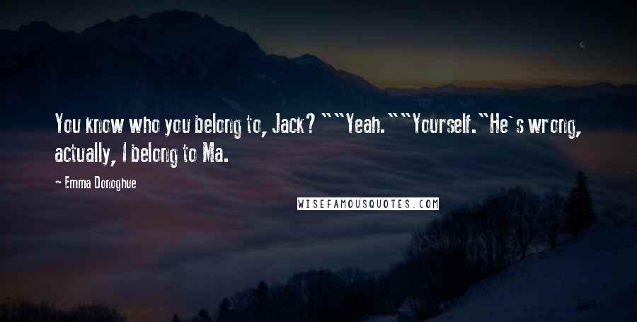 Emma Donoghue Quotes: You know who you belong to, Jack?""Yeah.""Yourself."He's wrong, actually, I belong to Ma.