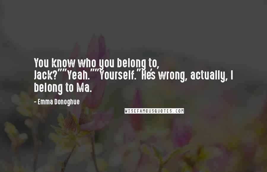 Emma Donoghue Quotes: You know who you belong to, Jack?""Yeah.""Yourself."He's wrong, actually, I belong to Ma.