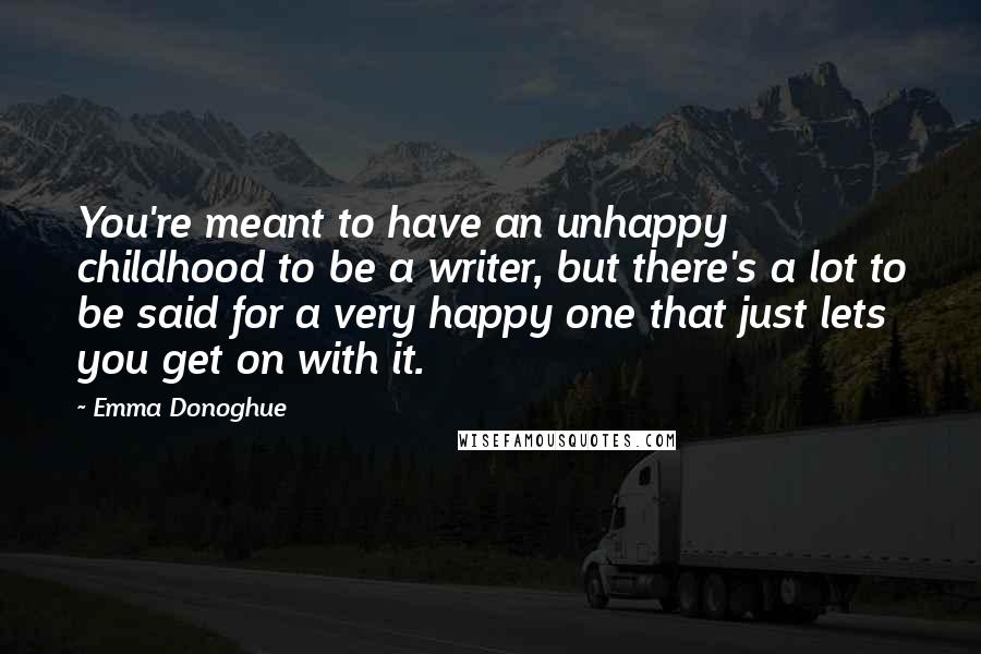 Emma Donoghue Quotes: You're meant to have an unhappy childhood to be a writer, but there's a lot to be said for a very happy one that just lets you get on with it.