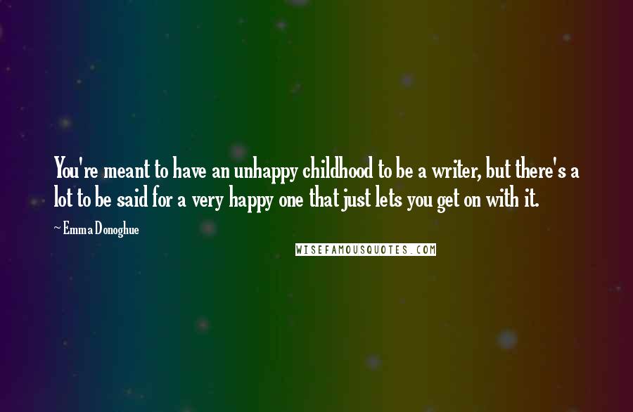 Emma Donoghue Quotes: You're meant to have an unhappy childhood to be a writer, but there's a lot to be said for a very happy one that just lets you get on with it.