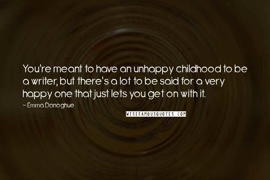 Emma Donoghue Quotes: You're meant to have an unhappy childhood to be a writer, but there's a lot to be said for a very happy one that just lets you get on with it.