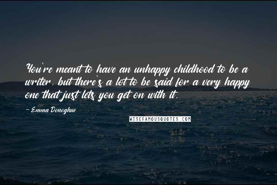 Emma Donoghue Quotes: You're meant to have an unhappy childhood to be a writer, but there's a lot to be said for a very happy one that just lets you get on with it.