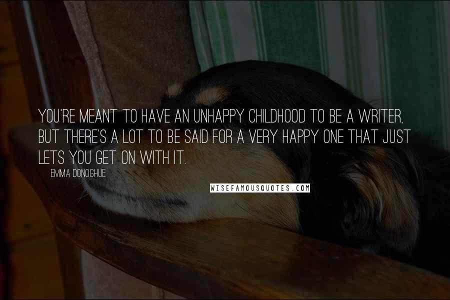 Emma Donoghue Quotes: You're meant to have an unhappy childhood to be a writer, but there's a lot to be said for a very happy one that just lets you get on with it.