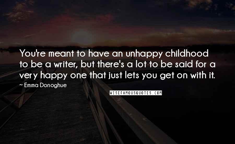Emma Donoghue Quotes: You're meant to have an unhappy childhood to be a writer, but there's a lot to be said for a very happy one that just lets you get on with it.