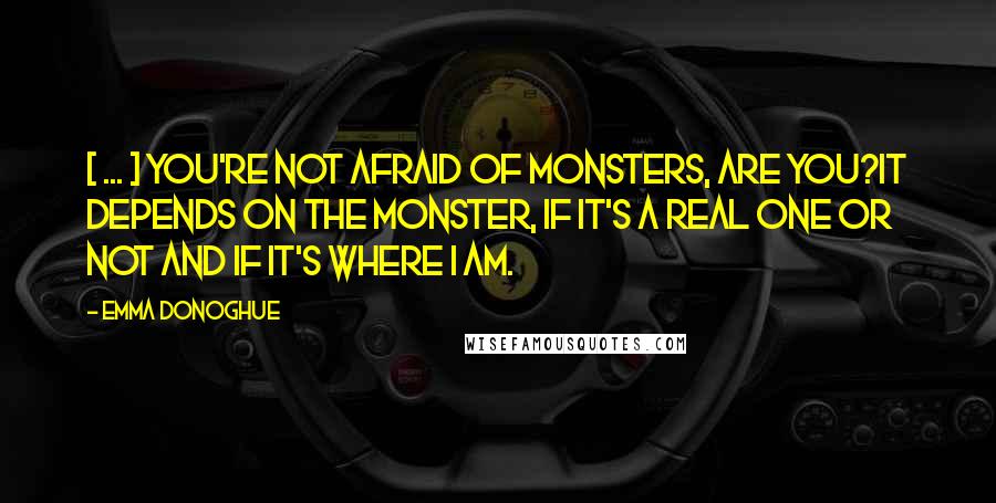 Emma Donoghue Quotes: [ ... ] You're not afraid of monsters, are you?It depends on the monster, if it's a real one or not and if it's where I am.
