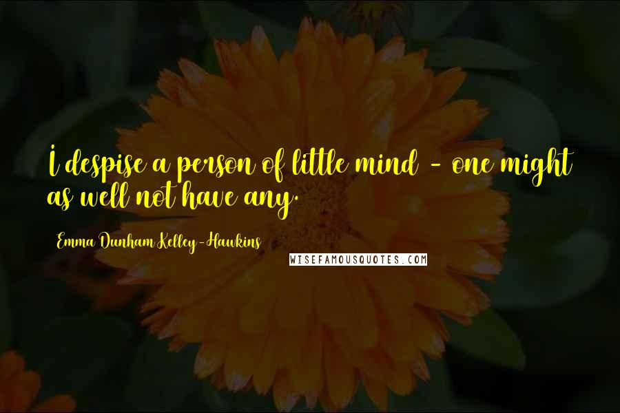 Emma Dunham Kelley-Hawkins Quotes: I despise a person of little mind - one might as well not have any.