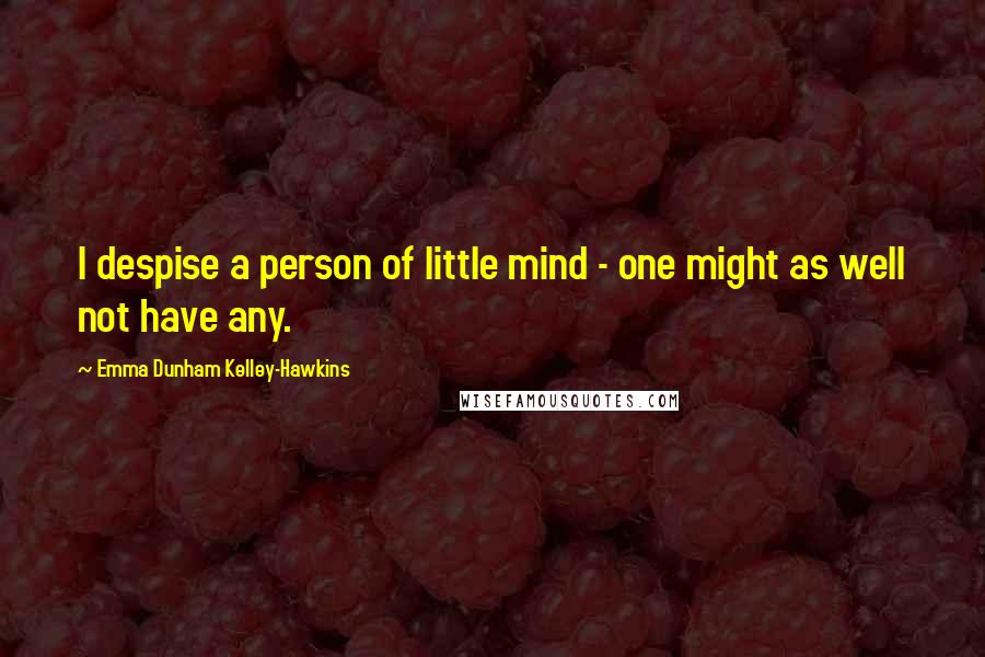 Emma Dunham Kelley-Hawkins Quotes: I despise a person of little mind - one might as well not have any.