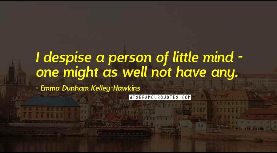 Emma Dunham Kelley-Hawkins Quotes: I despise a person of little mind - one might as well not have any.