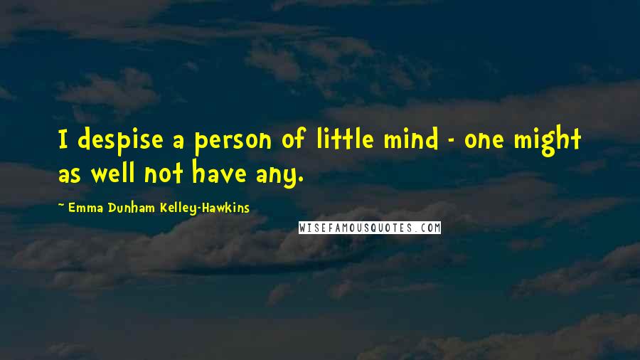 Emma Dunham Kelley-Hawkins Quotes: I despise a person of little mind - one might as well not have any.