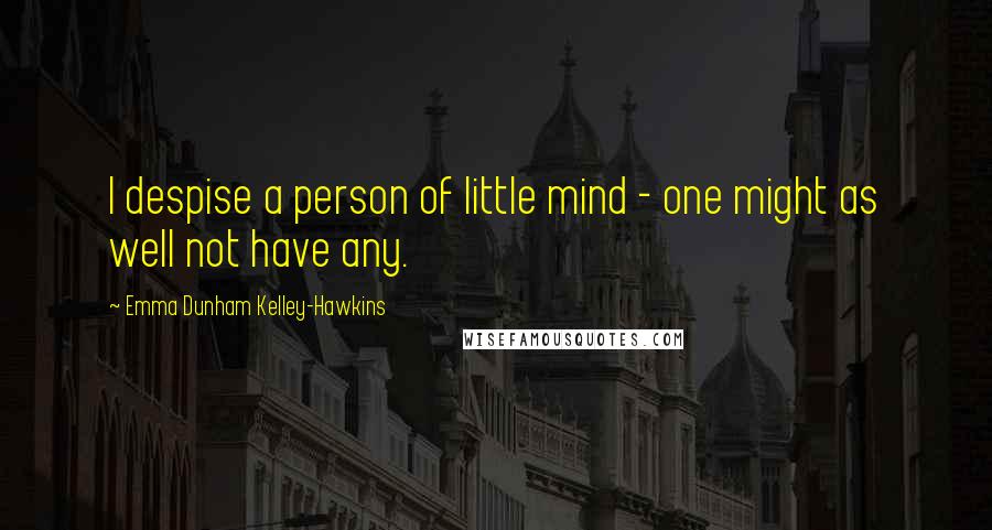 Emma Dunham Kelley-Hawkins Quotes: I despise a person of little mind - one might as well not have any.