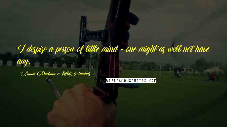 Emma Dunham Kelley-Hawkins Quotes: I despise a person of little mind - one might as well not have any.