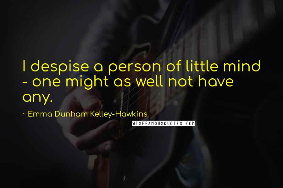 Emma Dunham Kelley-Hawkins Quotes: I despise a person of little mind - one might as well not have any.